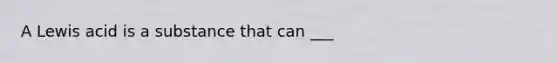 A Lewis acid is a substance that can ___