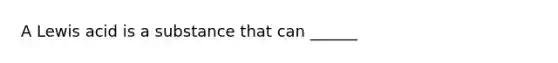 A Lewis acid is a substance that can ______