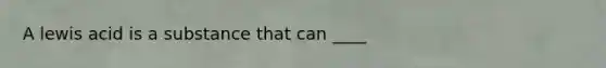 A lewis acid is a substance that can ____