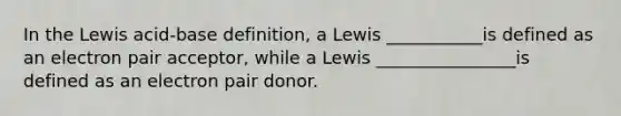 In the Lewis acid-base definition, a Lewis ___________is defined as an electron pair acceptor, while a Lewis ________________is defined as an electron pair donor.