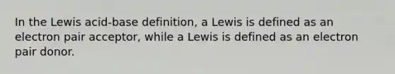 In the Lewis acid-base definition, a Lewis is defined as an electron pair acceptor, while a Lewis is defined as an electron pair donor.