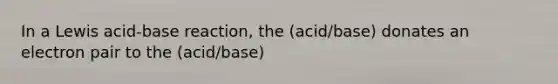 In a Lewis acid-base reaction, the (acid/base) donates an electron pair to the (acid/base)