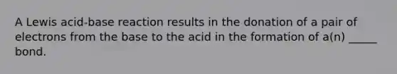 A Lewis acid-base reaction results in the donation of a pair of electrons from the base to the acid in the formation of a(n) _____ bond.