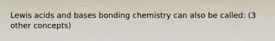 Lewis acids and bases bonding chemistry can also be called: (3 other concepts)