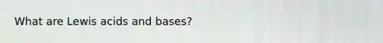 What are Lewis acids and bases?