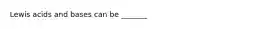 Lewis acids and bases can be _______