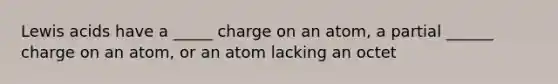 Lewis acids have a _____ charge on an atom, a partial ______ charge on an atom, or an atom lacking an octet