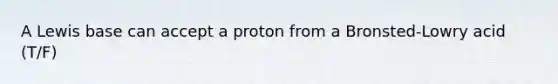 A Lewis base can accept a proton from a Bronsted-Lowry acid (T/F)