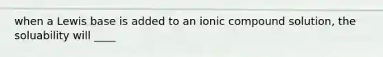 when a Lewis base is added to an ionic compound solution, the soluability will ____