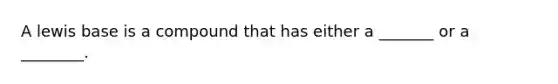 A lewis base is a compound that has either a _______ or a ________.