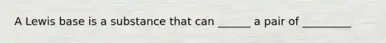 A Lewis base is a substance that can ______ a pair of _________