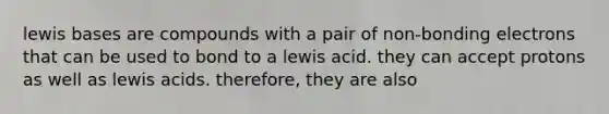 lewis bases are compounds with a pair of non-bonding electrons that can be used to bond to a lewis acid. they can accept protons as well as lewis acids. therefore, they are also