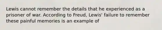 Lewis cannot remember the details that he experienced as a prisoner of war. According to Freud, Lewis' failure to remember these painful memories is an example of