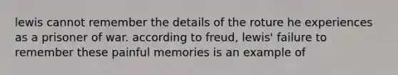 lewis cannot remember the details of the roture he experiences as a prisoner of war. according to freud, lewis' failure to remember these painful memories is an example of