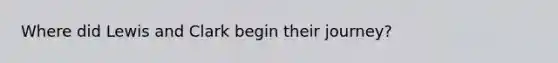 Where did Lewis and Clark begin their journey?