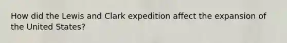How did the Lewis and Clark expedition affect the expansion of the United States?
