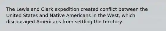 The Lewis and Clark expedition created conflict between the United States and Native Americans in the West, which discouraged Americans from settling the territory.