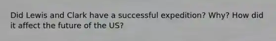 Did Lewis and Clark have a successful expedition? Why? How did it affect the future of the US?