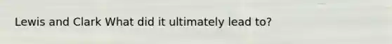 Lewis and Clark What did it ultimately lead to?