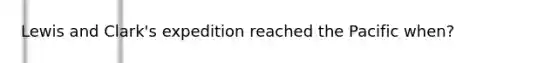 Lewis and Clark's expedition reached the Pacific when?