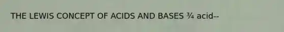 THE LEWIS CONCEPT OF ACIDS AND BASES ¾ acid--