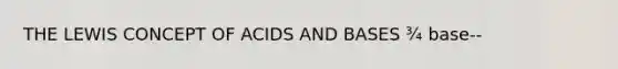 THE LEWIS CONCEPT OF <a href='https://www.questionai.com/knowledge/kvCSAshSAf-acids-and-bases' class='anchor-knowledge'>acids and bases</a> ¾ base--