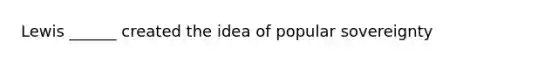 Lewis ______ created the idea of popular sovereignty