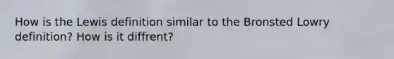 How is the Lewis definition similar to the Bronsted Lowry definition? How is it diffrent?