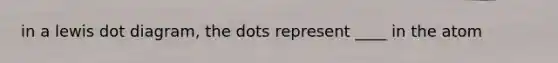 in a lewis dot diagram, the dots represent ____ in the atom
