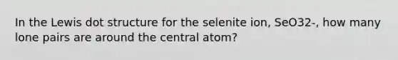 In the Lewis dot structure for the selenite ion, SeO32-, how many lone pairs are around the central atom?