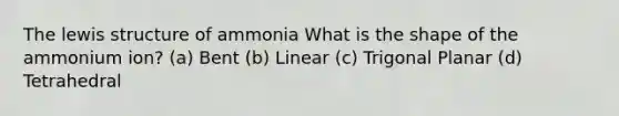 The lewis structure of ammonia What is the shape of the ammonium ion? (a) Bent (b) Linear (c) Trigonal Planar (d) Tetrahedral