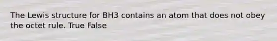 The Lewis structure for BH3 contains an atom that does not obey the octet rule. True False