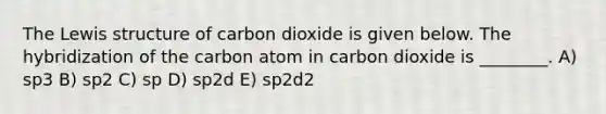 The Lewis structure of carbon dioxide is given below. The hybridization of the carbon atom in carbon dioxide is ________. A) sp3 B) sp2 C) sp D) sp2d E) sp2d2