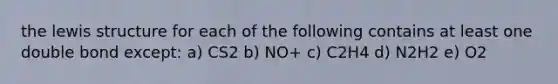 the lewis structure for each of the following contains at least one double bond except: a) CS2 b) NO+ c) C2H4 d) N2H2 e) O2