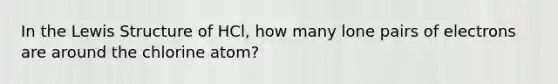 In the Lewis Structure of HCl, how many lone pairs of electrons are around the chlorine atom?