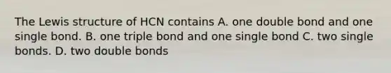 The Lewis structure of HCN contains A. one double bond and one single bond. B. one triple bond and one single bond C. two single bonds. D. two double bonds