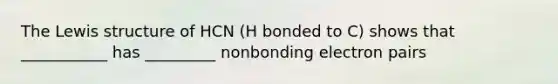 The Lewis structure of HCN (H bonded to C) shows that ___________ has _________ nonbonding electron pairs