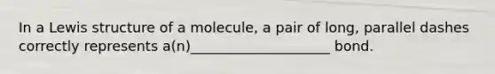 In a Lewis structure of a molecule, a pair of long, parallel dashes correctly represents a(n)____________________ bond.