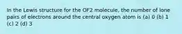 In the Lewis structure for the OF2 molecule, the number of lone pairs of electrons around the central oxygen atom is (a) 0 (b) 1 (c) 2 (d) 3