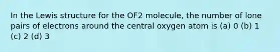 In the Lewis structure for the OF2 molecule, the number of lone pairs of electrons around the central oxygen atom is (a) 0 (b) 1 (c) 2 (d) 3