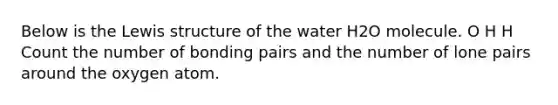 Below is the Lewis structure of the water H2O molecule. O H H Count the number of bonding pairs and the number of lone pairs around the oxygen atom.