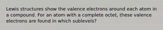 Lewis structures show the valence electrons around each atom in a compound. For an atom with a complete octet, these valence electrons are found in which sublevels?