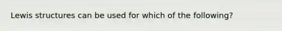 Lewis structures can be used for which of the following?