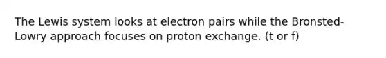 The Lewis system looks at electron pairs while the Bronsted-Lowry approach focuses on proton exchange. (t or f)