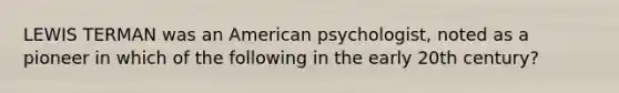 LEWIS TERMAN was an American psychologist, noted as a pioneer in which of the following in the early 20th century?