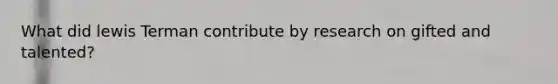 What did lewis Terman contribute by research on gifted and talented?