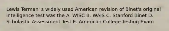 Lewis Terman' s widely used American revision of Binet's original intelligence test was the A. WISC B. WAIS C. Stanford-Binet D. Scholastic Assessment Test E. American College Testing Exam