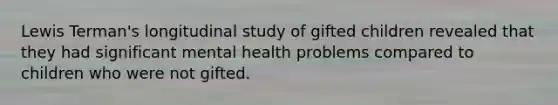 Lewis Terman's longitudinal study of gifted children revealed that they had significant mental health problems compared to children who were not gifted.