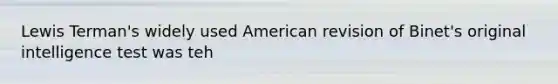 Lewis Terman's widely used American revision of Binet's original intelligence test was teh