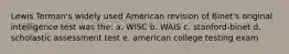 Lewis Terman's widely used American revision of Binet's original intelligence test was the: a. WISC b. WAIS c. stanford-binet d. scholastic assessment test e. american college testing exam